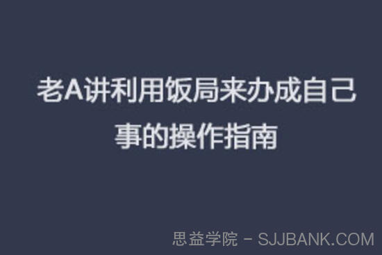 老A讲利用饭局来办成自己事的操作指南(完结).